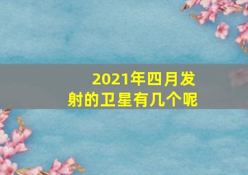 2021年四月发射的卫星有几个呢