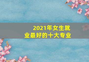 2021年女生就业最好的十大专业