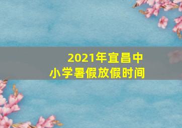 2021年宜昌中小学暑假放假时间