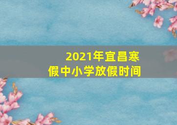 2021年宜昌寒假中小学放假时间