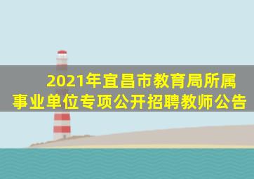 2021年宜昌市教育局所属事业单位专项公开招聘教师公告