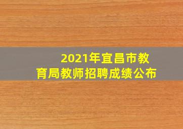 2021年宜昌市教育局教师招聘成绩公布