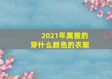 2021年属猴的穿什么颜色的衣服