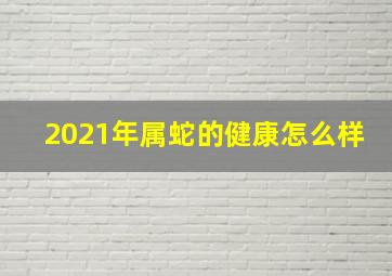 2021年属蛇的健康怎么样