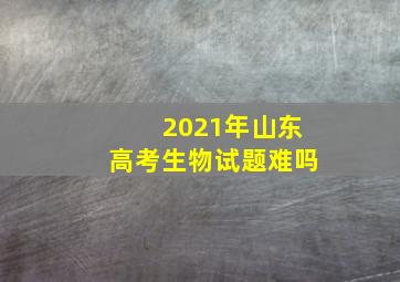 2021年山东高考生物试题难吗