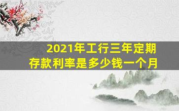 2021年工行三年定期存款利率是多少钱一个月