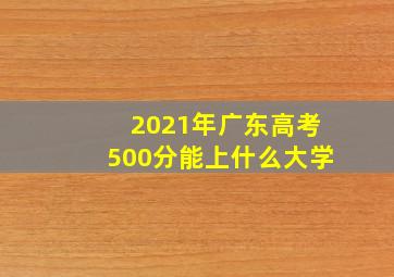 2021年广东高考500分能上什么大学