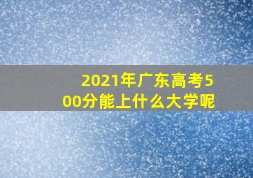 2021年广东高考500分能上什么大学呢