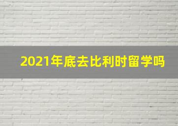 2021年底去比利时留学吗