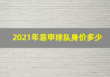 2021年意甲球队身价多少