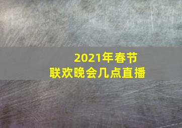 2021年春节联欢晚会几点直播