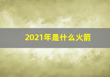 2021年是什么火箭