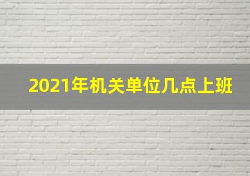 2021年机关单位几点上班