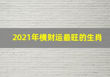 2021年横财运最旺的生肖