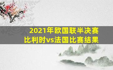 2021年欧国联半决赛比利时vs法国比赛结果