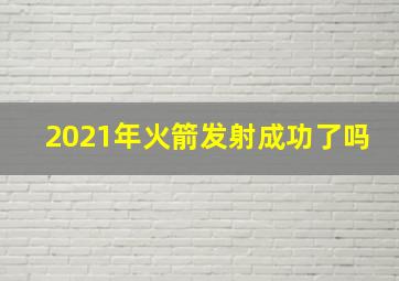 2021年火箭发射成功了吗