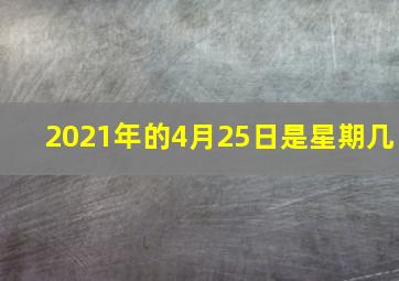 2021年的4月25日是星期几