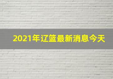 2021年辽篮最新消息今天