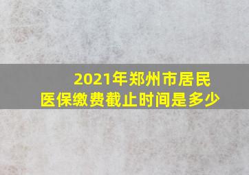 2021年郑州市居民医保缴费截止时间是多少