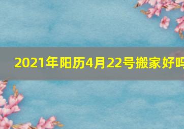 2021年阳历4月22号搬家好吗