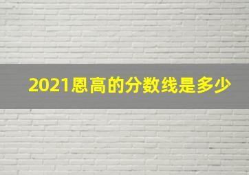 2021恩高的分数线是多少