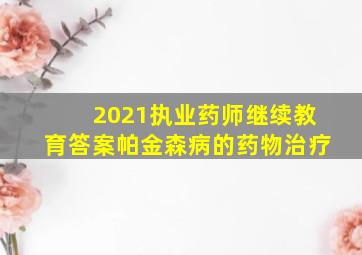 2021执业药师继续教育答案帕金森病的药物治疗