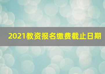 2021教资报名缴费截止日期