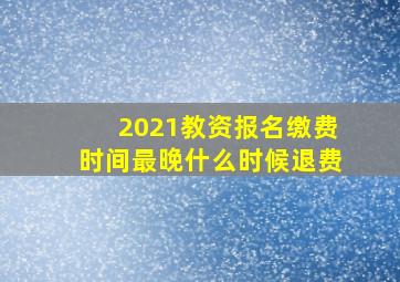 2021教资报名缴费时间最晚什么时候退费