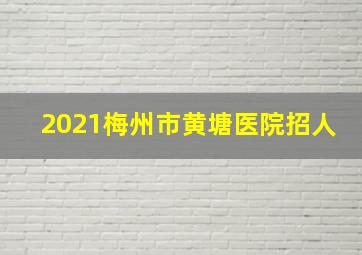 2021梅州市黄塘医院招人