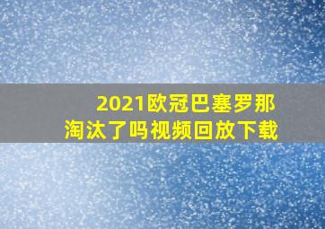 2021欧冠巴塞罗那淘汰了吗视频回放下载