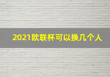 2021欧联杯可以换几个人