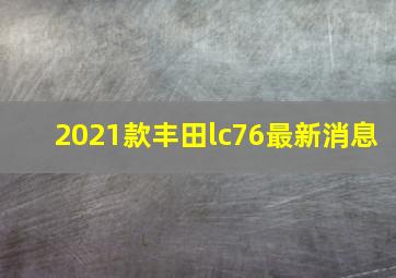 2021款丰田lc76最新消息