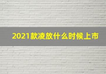 2021款凌放什么时候上市