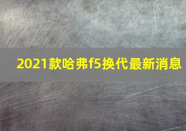 2021款哈弗f5换代最新消息