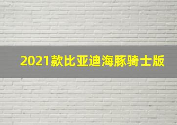 2021款比亚迪海豚骑士版