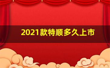 2021款特顺多久上市