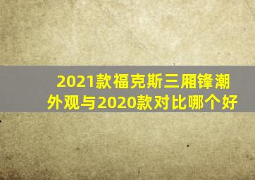 2021款福克斯三厢锋潮外观与2020款对比哪个好