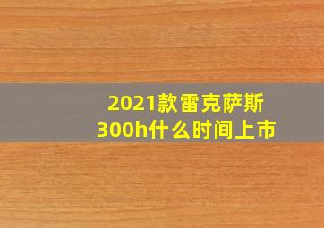 2021款雷克萨斯300h什么时间上市