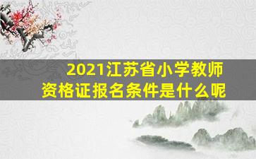 2021江苏省小学教师资格证报名条件是什么呢