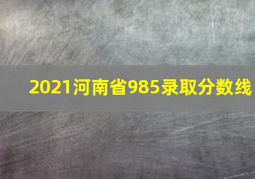 2021河南省985录取分数线