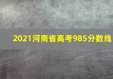 2021河南省高考985分数线