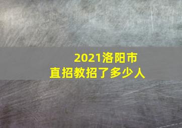 2021洛阳市直招教招了多少人