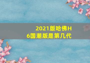 2021版哈佛H6国潮版是第几代