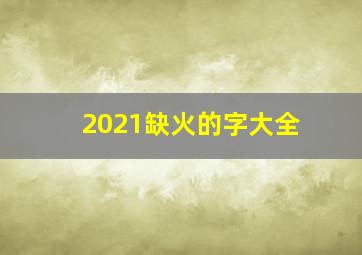 2021缺火的字大全