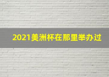 2021美洲杯在那里举办过