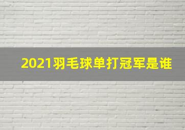 2021羽毛球单打冠军是谁