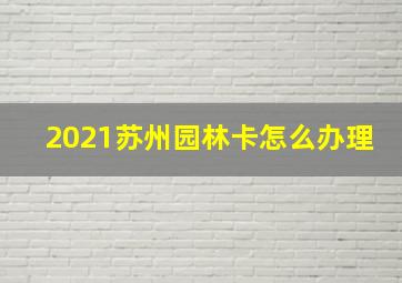 2021苏州园林卡怎么办理