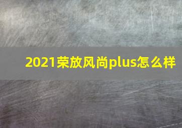 2021荣放风尚plus怎么样