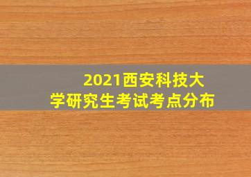 2021西安科技大学研究生考试考点分布