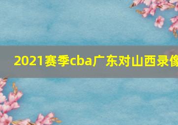 2021赛季cba广东对山西录像